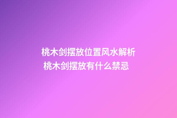 桃木剑摆放位置风水解析 桃木剑摆放有什么禁忌